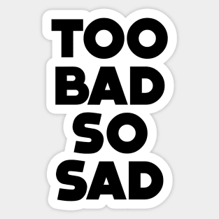 Too Bad, So Sad No. 1: ... Means tough luck, nobody cares! No one feels sorry for you Sticker